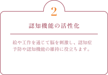 認知機能の活性化 絵や工作を通じて脳を刺激し、認知症予防や認知機能の維持に役立ちます。