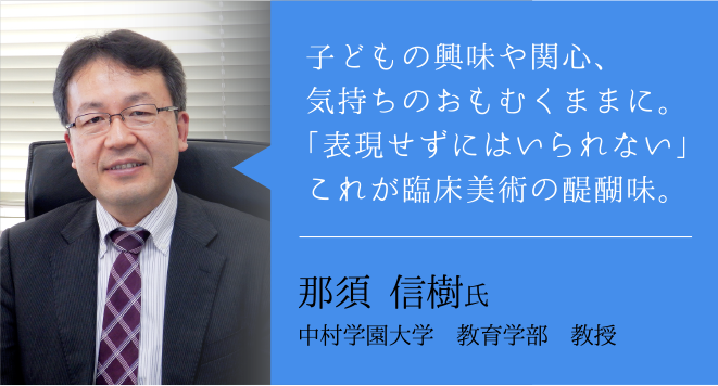 子どもの興味や関心、気持ちのおもむくままに。「表現せずにはいられない」これが臨床美術の醍醐味。那須信樹 氏 ー中村学園大学 教育学部 教授ー